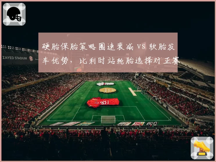 硬胎保胎策略圈速衰减 vs 软胎发车优势，比利时站轮胎选择对正赛节奏影响预测