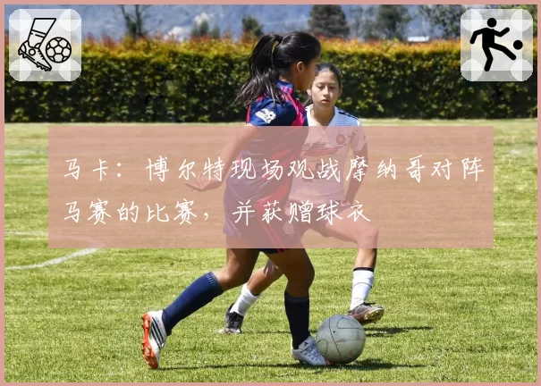 马卡:博尔特现场观战摩纳哥对阵马赛的比赛,并获赠球衣