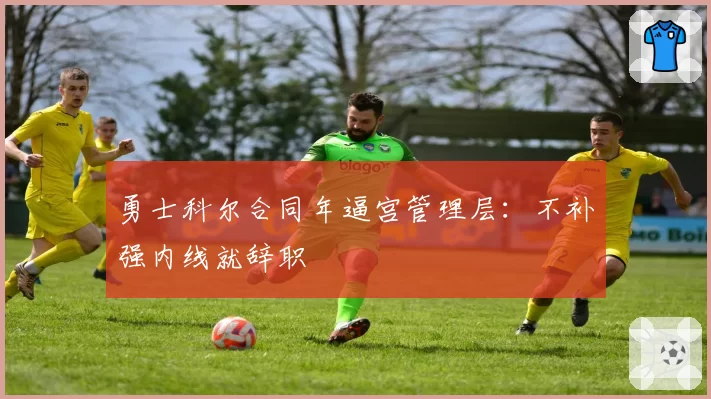 勇士科尔合同年逼宫管理层：不补强内线就辞职