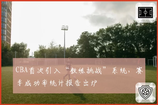 CBA首次引入“教练挑战”系统，赛季成功率统计报告出炉