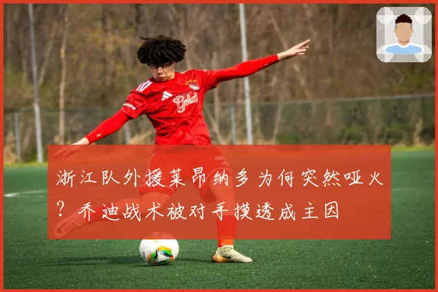 浙江队外援莱昂纳多为何突然哑火?乔迪战术被对手摸透成主因