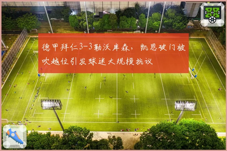 德甲拜仁3-3勒沃库森，凯恩破门被吹越位引发球迷大规模抗议