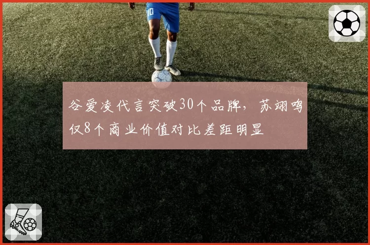 谷爱凌代言突破30个品牌，苏翊鸣仅8个商业价值对比差距明显