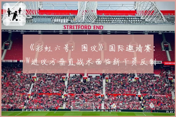 《彩虹六号:围攻》国际邀请赛:W进攻方垂直战术面临新干员反制