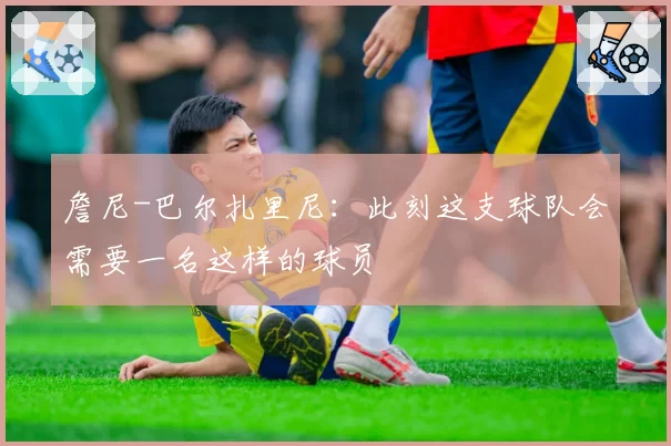 詹尼-巴尔扎里尼：此刻这支球队会需要一名这样的球员