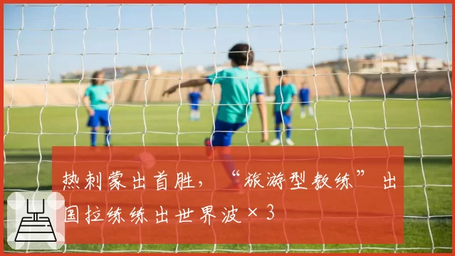 热刺蒙出首胜，“旅游型教练”出国拉练练出世界波×3