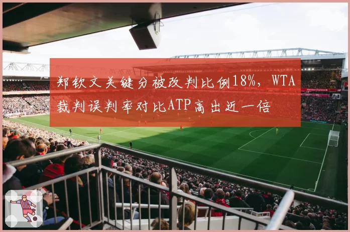 郑钦文关键分被改判比例18%,WTA裁判误判率对比ATP高出近一倍