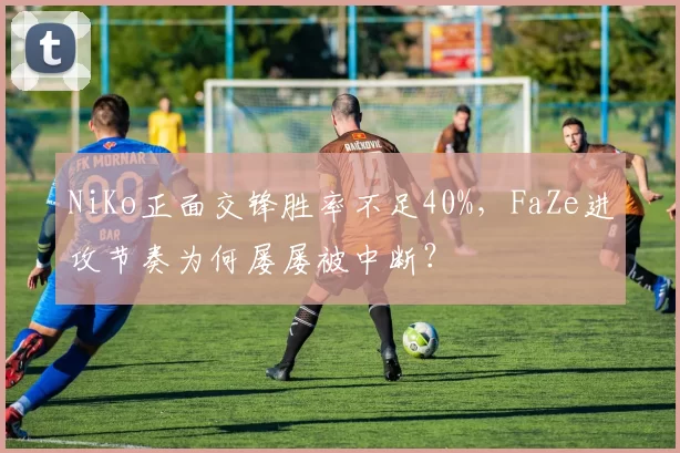 NiKo正面交锋胜率不足40%,FaZe进攻节奏为何屡屡被中断?